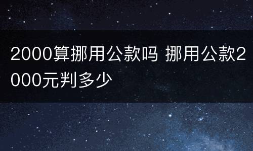 2000算挪用公款吗 挪用公款2000元判多少