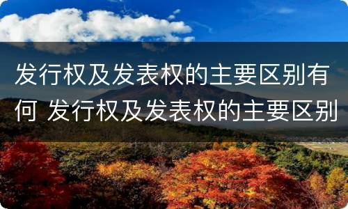 发行权及发表权的主要区别有何 发行权及发表权的主要区别有何意义