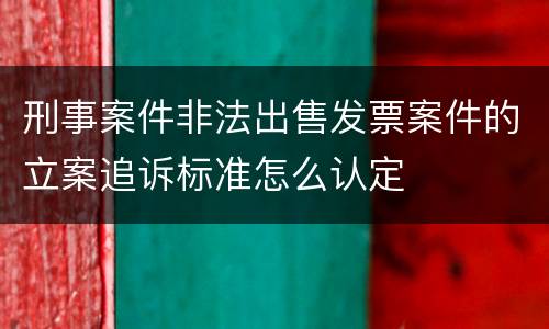 刑事案件非法出售发票案件的立案追诉标准怎么认定