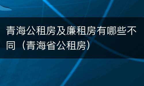 青海公租房及廉租房有哪些不同（青海省公租房）