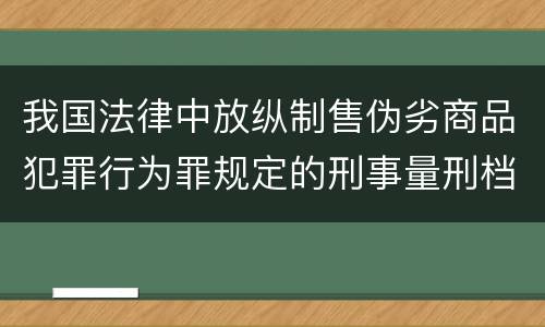 我国法律中放纵制售伪劣商品犯罪行为罪规定的刑事量刑档次是多少