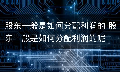 股东一般是如何分配利润的 股东一般是如何分配利润的呢