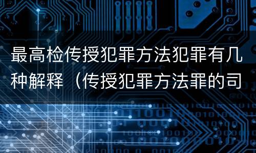 最高检传授犯罪方法犯罪有几种解释（传授犯罪方法罪的司法解释）