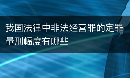 我国法律中非法经营罪的定罪量刑幅度有哪些
