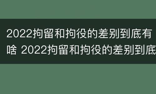 2022拘留和拘役的差别到底有啥 2022拘留和拘役的差别到底有啥不同
