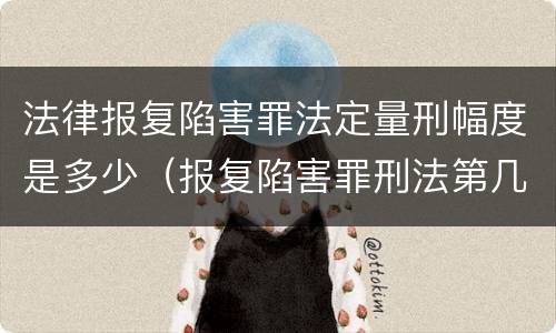 法律报复陷害罪法定量刑幅度是多少（报复陷害罪刑法第几条）