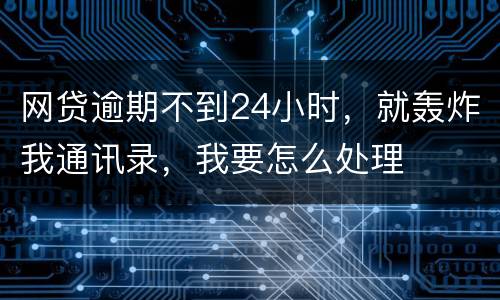 网贷逾期不到24小时，就轰炸我通讯录，我要怎么处理