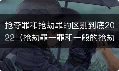 抢夺罪和抢劫罪的区别到底2022（抢劫罪一罪和一般的抢劫罪）