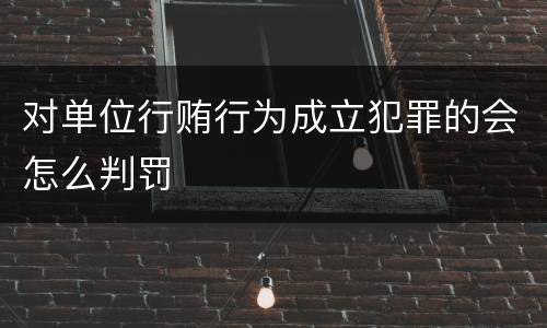 对单位行贿行为成立犯罪的会怎么判罚