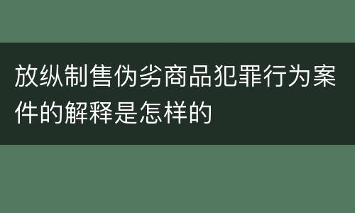 放纵制售伪劣商品犯罪行为案件的解释是怎样的