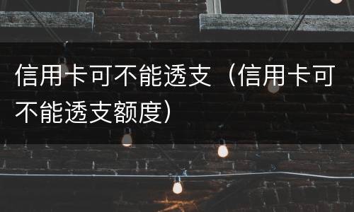 信用卡可不能透支（信用卡可不能透支额度）