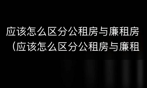 应该怎么区分公租房与廉租房（应该怎么区分公租房与廉租房的区别）