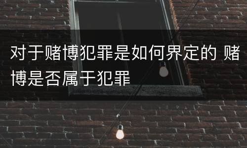 对于赌博犯罪是如何界定的 赌博是否属于犯罪