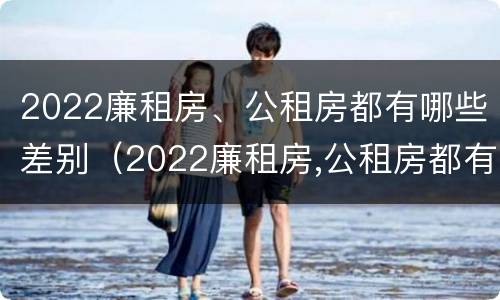 2022廉租房、公租房都有哪些差别（2022廉租房,公租房都有哪些差别呢）