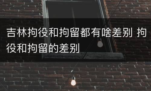 吉林拘役和拘留都有啥差别 拘役和拘留的差别