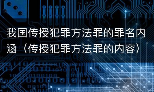 我国传授犯罪方法罪的罪名内涵（传授犯罪方法罪的内容）