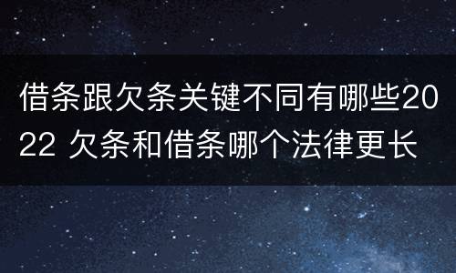借条跟欠条关键不同有哪些2022 欠条和借条哪个法律更长