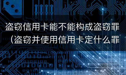 盗窃信用卡能不能构成盗窃罪（盗窃并使用信用卡定什么罪）