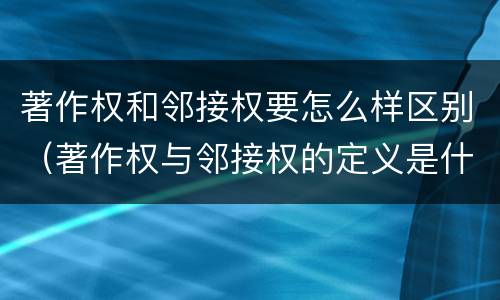 著作权和邻接权要怎么样区别（著作权与邻接权的定义是什么）