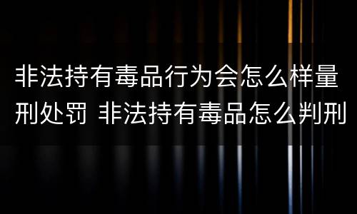 非法持有毒品行为会怎么样量刑处罚 非法持有毒品怎么判刑