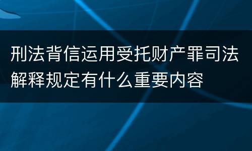 刑法背信运用受托财产罪司法解释规定有什么重要内容