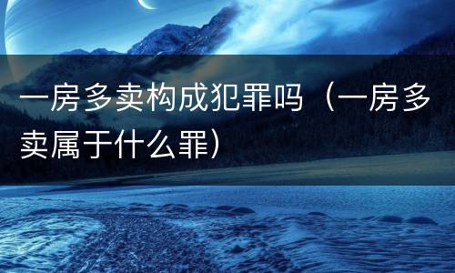 一房多卖构成犯罪吗（一房多卖属于什么罪）