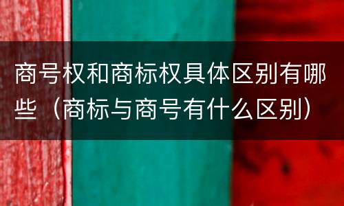 商号权和商标权具体区别有哪些（商标与商号有什么区别）