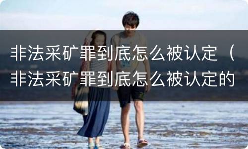 非法采矿罪到底怎么被认定（非法采矿罪到底怎么被认定的）