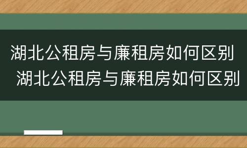 湖北公租房与廉租房如何区别 湖北公租房与廉租房如何区别图片