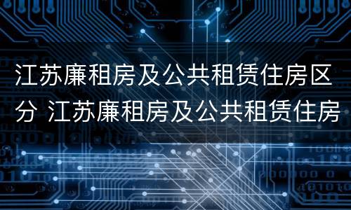 江苏廉租房及公共租赁住房区分 江苏廉租房及公共租赁住房区分标准