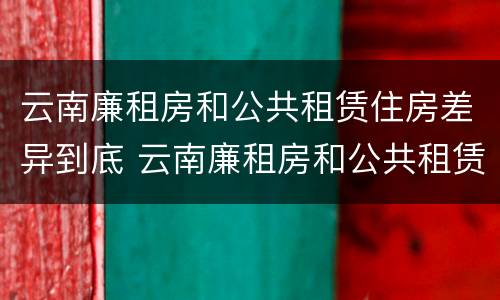 云南廉租房和公共租赁住房差异到底 云南廉租房和公共租赁住房差异到底是什么