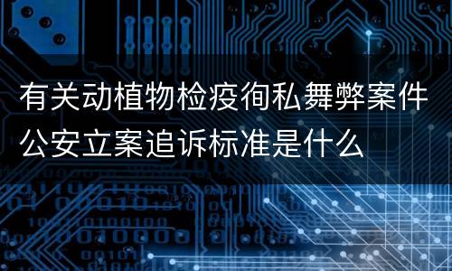 有关动植物检疫徇私舞弊案件公安立案追诉标准是什么