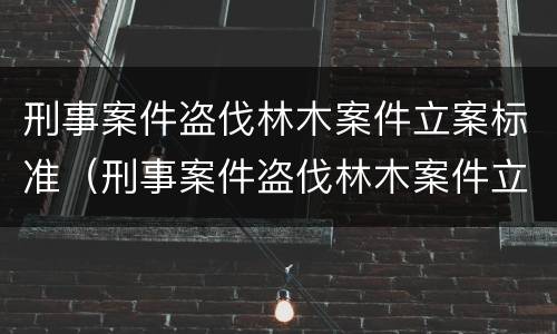 刑事案件盗伐林木案件立案标准（刑事案件盗伐林木案件立案标准是多少）