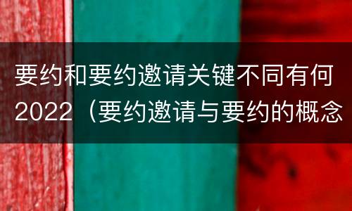 要约和要约邀请关键不同有何2022（要约邀请与要约的概念）