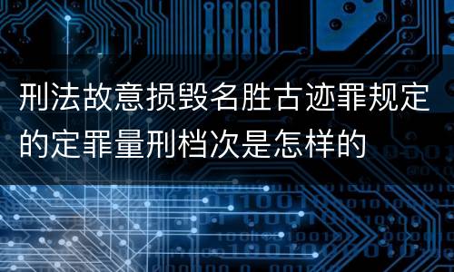 刑法故意损毁名胜古迹罪规定的定罪量刑档次是怎样的