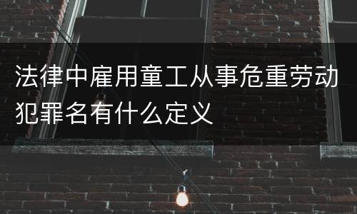 法律中雇用童工从事危重劳动犯罪名有什么定义