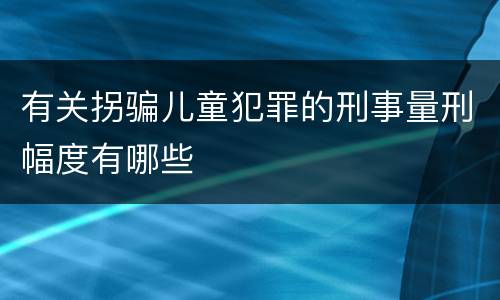 有关拐骗儿童犯罪的刑事量刑幅度有哪些