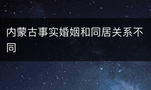 内蒙古事实婚姻和同居关系不同