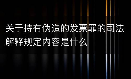 关于持有伪造的发票罪的司法解释规定内容是什么