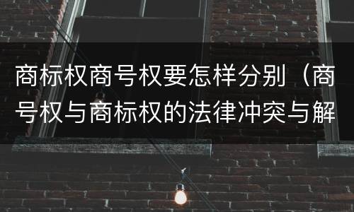 商标权商号权要怎样分别（商号权与商标权的法律冲突与解决）