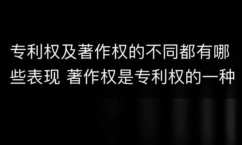 专利权及著作权的不同都有哪些表现 著作权是专利权的一种吗