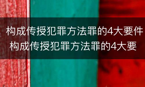 构成传授犯罪方法罪的4大要件 构成传授犯罪方法罪的4大要件是什么