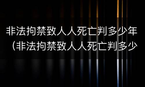 非法拘禁致人人死亡判多少年（非法拘禁致人人死亡判多少年以上）