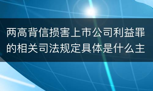 两高背信损害上市公司利益罪的相关司法规定具体是什么主要内容