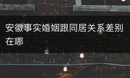 安徽事实婚姻跟同居关系差别在哪