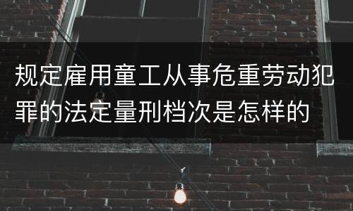 规定雇用童工从事危重劳动犯罪的法定量刑档次是怎样的