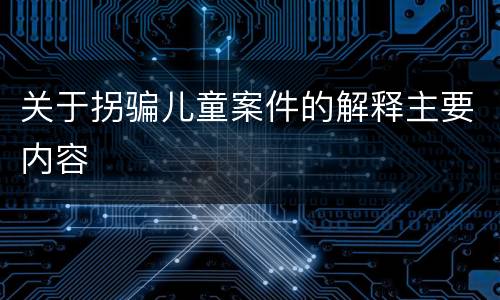 关于拐骗儿童案件的解释主要内容