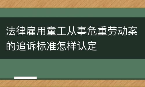 法律雇用童工从事危重劳动案的追诉标准怎样认定