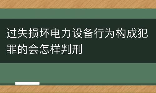 过失损坏电力设备行为构成犯罪的会怎样判刑