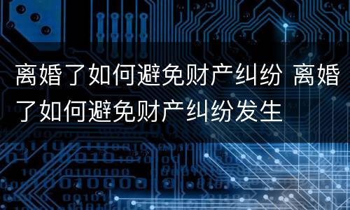 离婚了如何避免财产纠纷 离婚了如何避免财产纠纷发生
